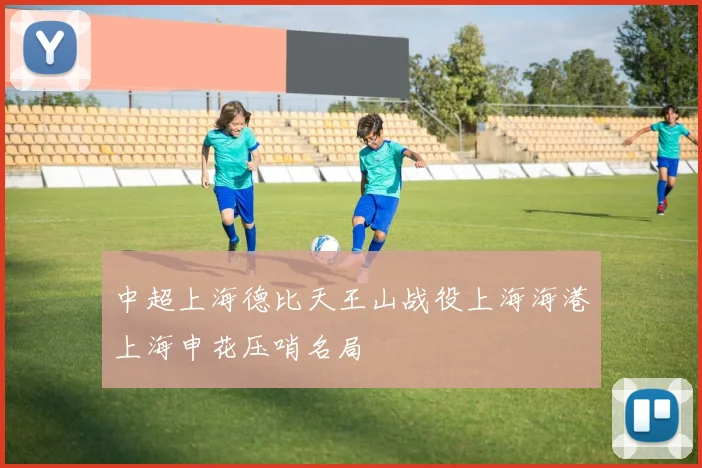 中超上海德比天王山战役上海海港上海申花压哨名局