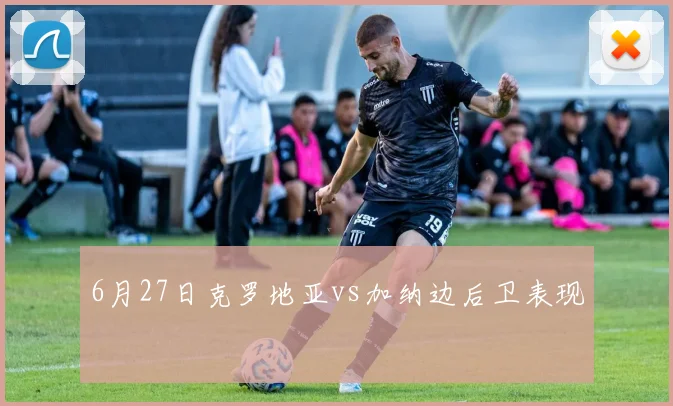 6月27日克罗地亚vs加纳边后卫表现