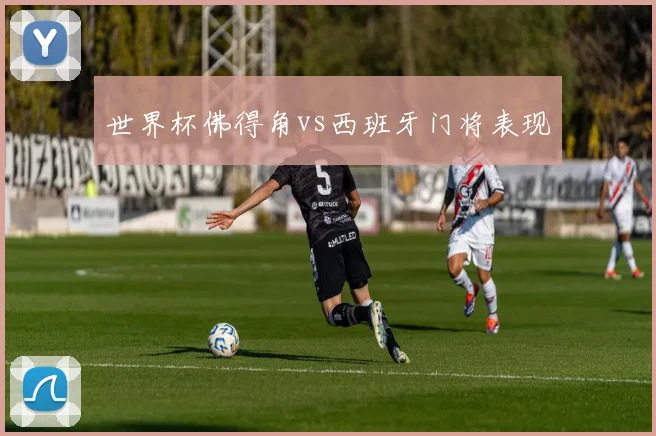 世界杯佛得角vs西班牙门将表现