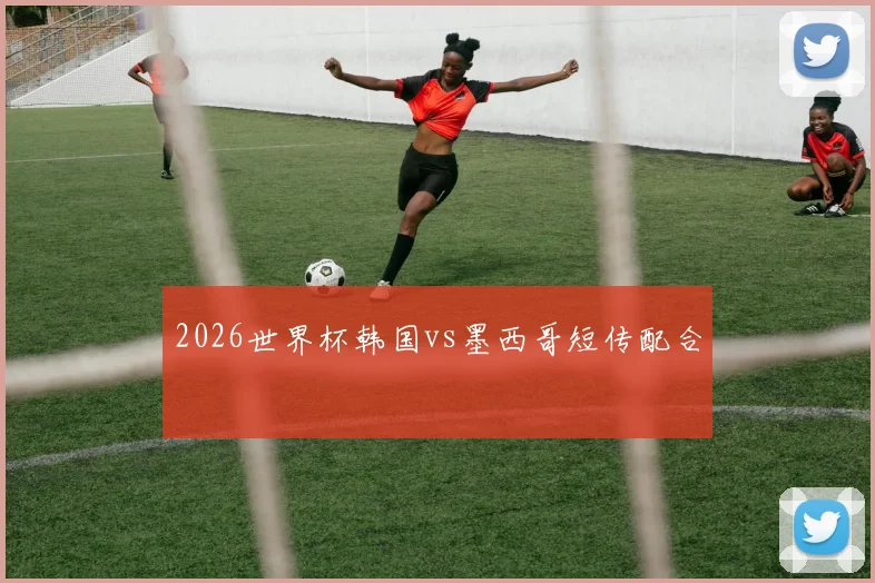 2026世界杯韩国vs墨西哥短传配合