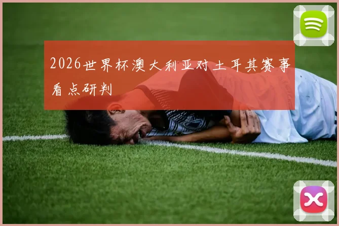 2026世界杯澳大利亚对土耳其赛事看点研判