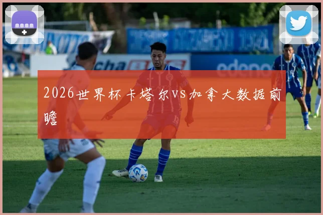 2026世界杯卡塔尔vs加拿大数据前瞻