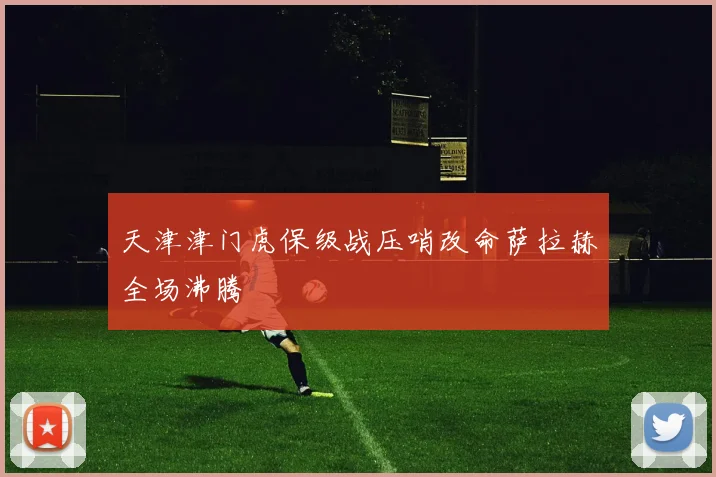 天津津门虎保级战压哨改命萨拉赫全场沸腾