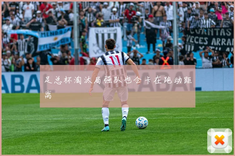足总杯淘汰局强队也会卡在跑动距离