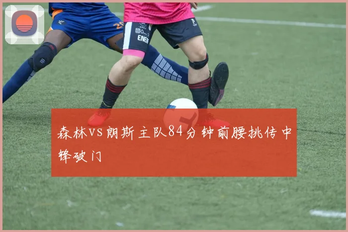 森林vs朗斯主队84分钟前腰挑传中锋破门