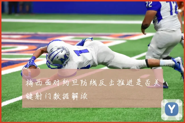 梅西面对约旦防线反击推进是否关键射门数据解读