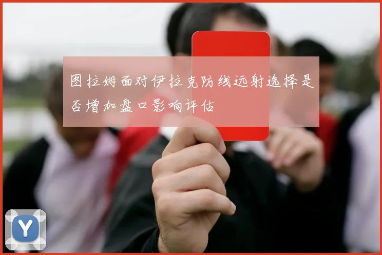 图拉姆面对伊拉克防线远射选择是否增加盘口影响评估