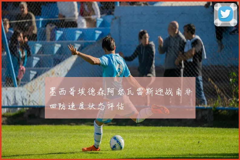 墨西哥埃德森阿尔瓦雷斯迎战南非回防速度状态评估