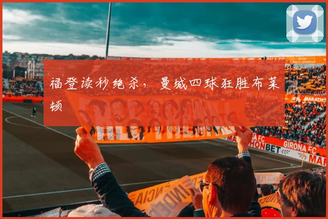 福登读秒绝杀，曼城四球狂胜布莱顿