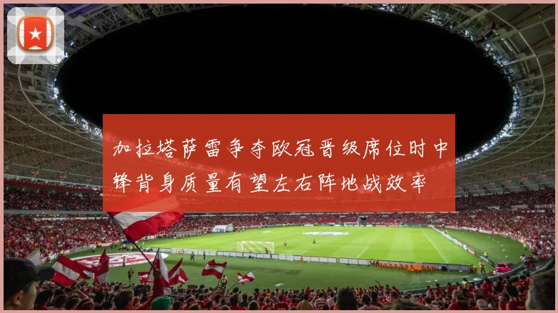 加拉塔萨雷争夺欧冠晋级席位时中锋背身质量有望左右阵地战效率