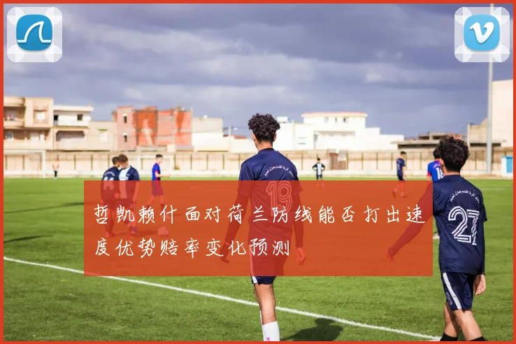 哲凯赖什面对荷兰防线能否打出速度优势赔率变化预测