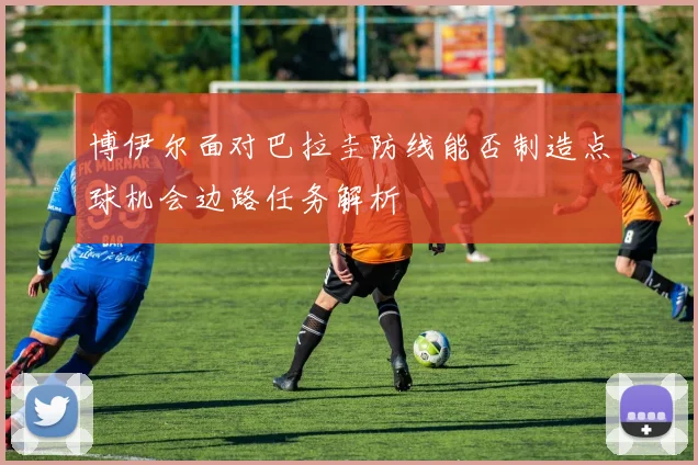 博伊尔面对巴拉圭防线能否制造点球机会边路任务解析