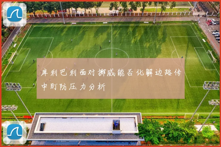 库利巴利面对挪威能否化解边路传中盯防压力分析
