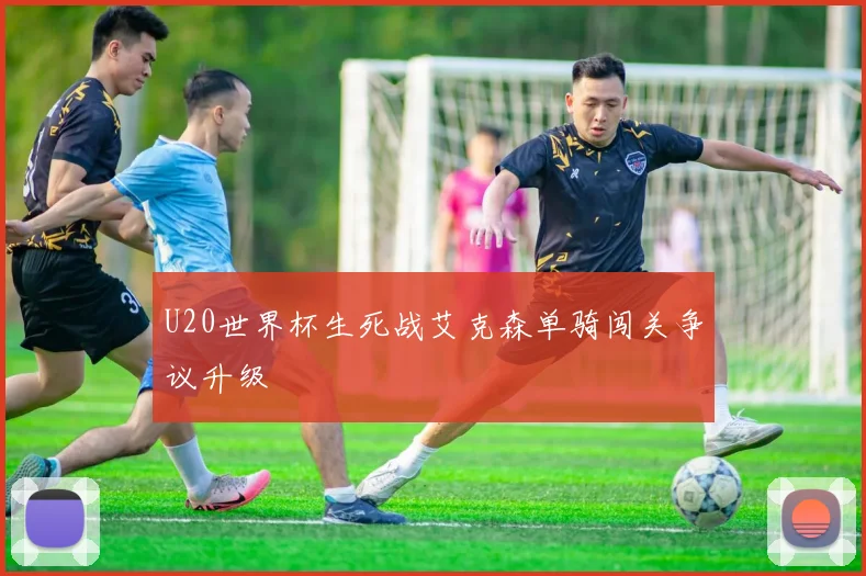 U20世界杯生死战艾克森单骑闯关争议升级