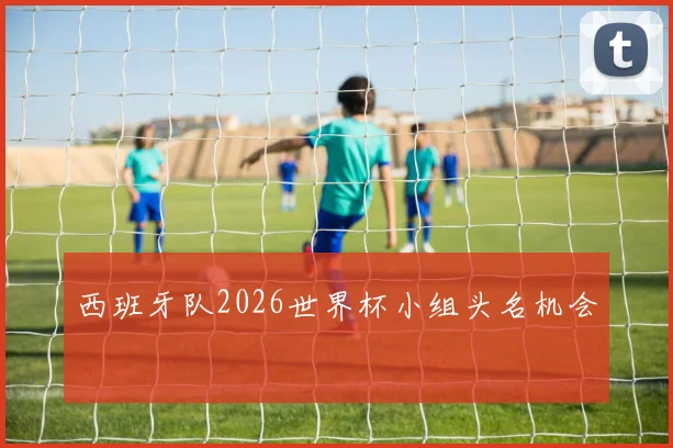 西班牙队2026世界杯小组头名机会