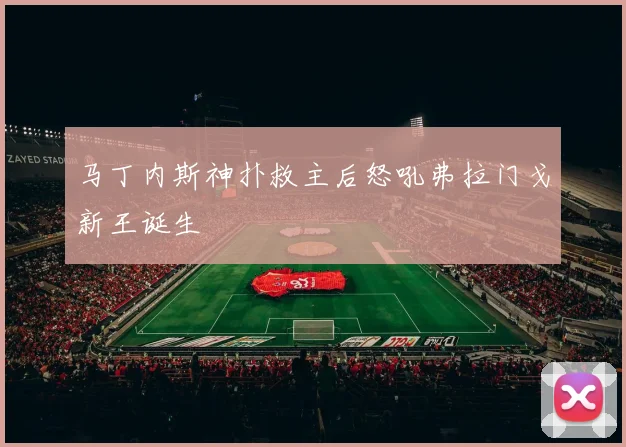 马丁内斯神扑救主后怒吼弗拉门戈新王诞生