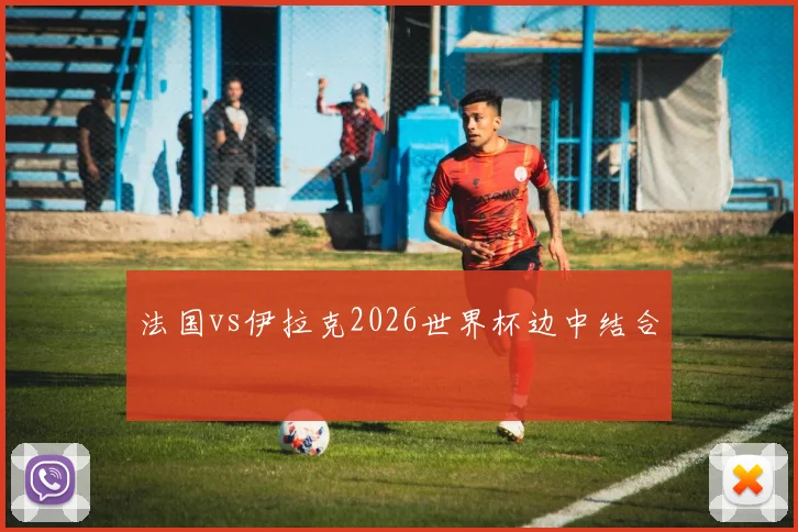 法国vs伊拉克2026世界杯边中结合