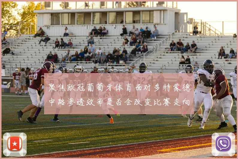 聚焦欧冠葡萄牙体育面对多特蒙德中路渗透效率是否会改变比赛走向