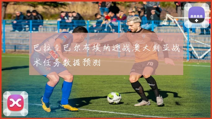 巴拉圭巴尔布埃纳迎战澳大利亚战术任务数据预测