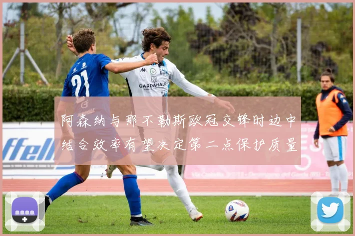 阿森纳与那不勒斯欧冠交锋时边中结合效率有望决定第二点保护质量
