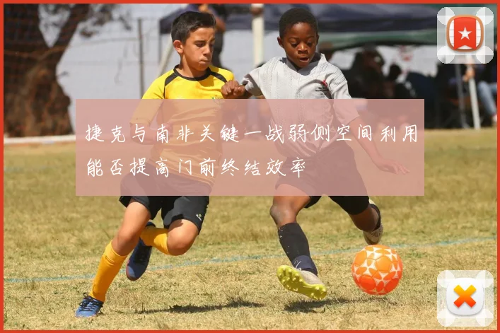 捷克与南非关键一战弱侧空间利用能否提高门前终结效率