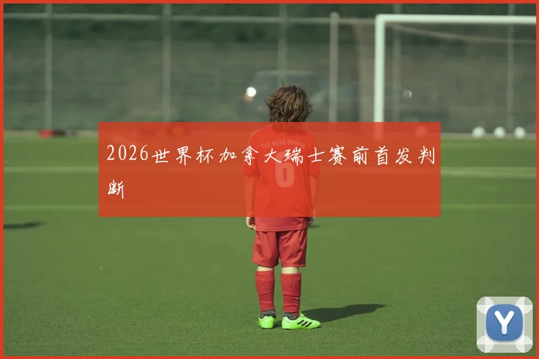 2026世界杯加拿大瑞士赛前首发判断