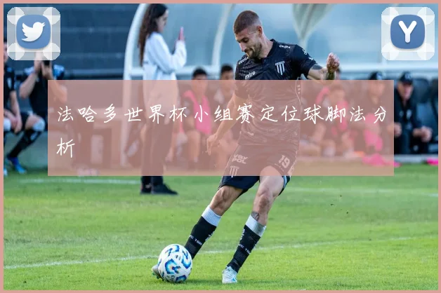 法哈多世界杯小组赛定位球脚法分析