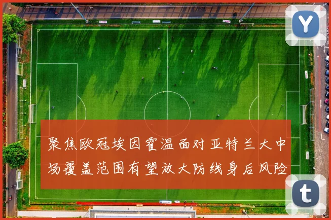聚焦欧冠埃因霍温面对亚特兰大中场覆盖范围有望放大防线身后风险