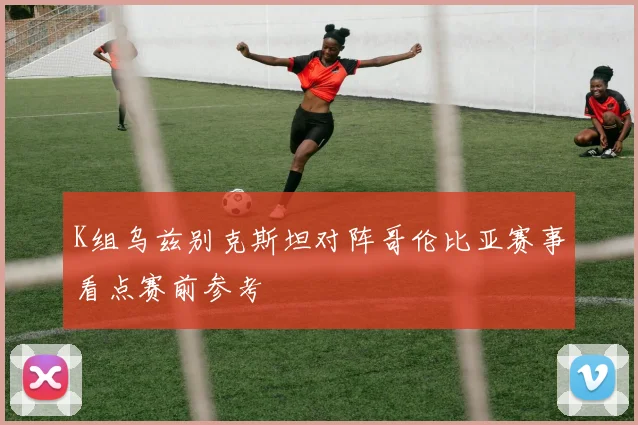 K组乌兹别克斯坦对阵哥伦比亚赛事看点赛前参考