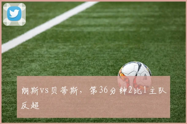 朗斯vs贝蒂斯，第36分钟2比1主队反超