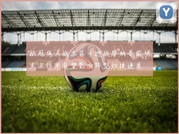 欧冠焦点战本菲卡迎战摩纳哥前场支点作用有望影响阵型切换速度