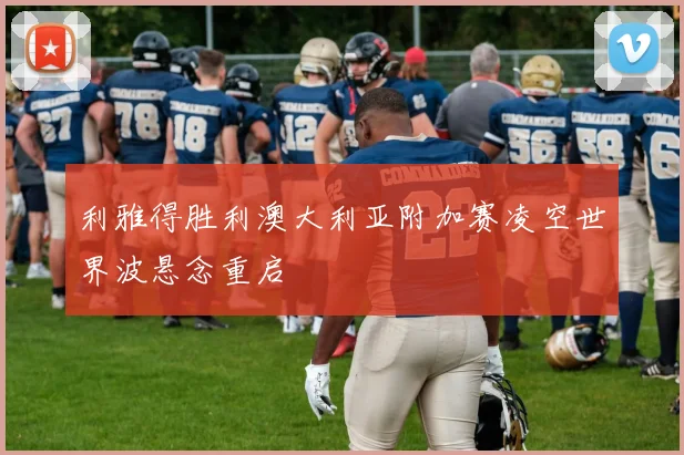 利雅得胜利澳大利亚附加赛凌空世界波悬念重启