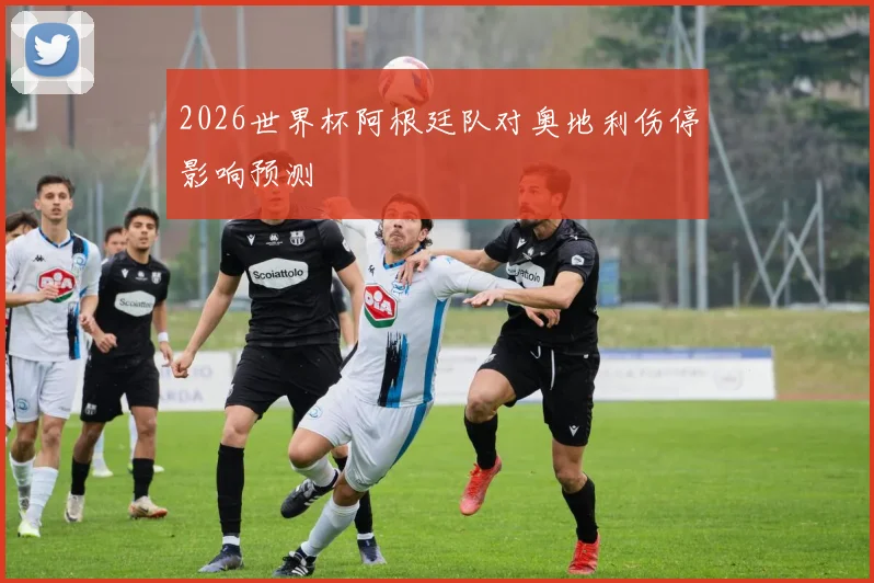 2026世界杯阿根廷队对奥地利伤停影响预测