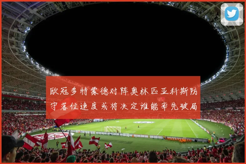 欧冠多特蒙德对阵奥林匹亚科斯防守落位速度或将决定谁能率先破局