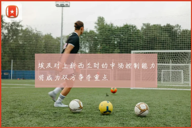 埃及对上新西兰时的中场控制能力将成为双方争夺重点