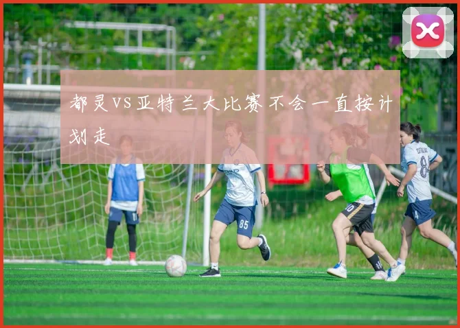 都灵vs亚特兰大比赛不会一直按计划走