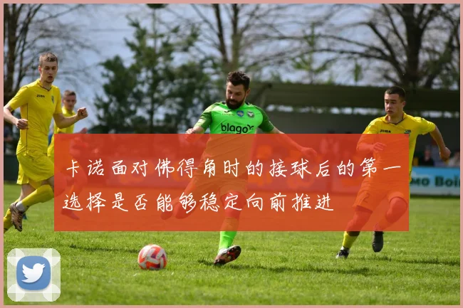 卡诺面对佛得角时的接球后的第一选择是否能够稳定向前推进