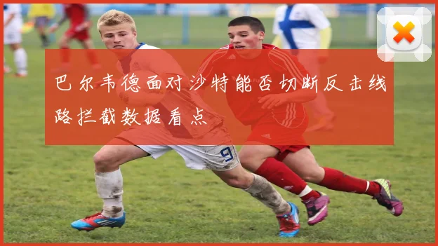 巴尔韦德面对沙特能否切断反击线路拦截数据看点