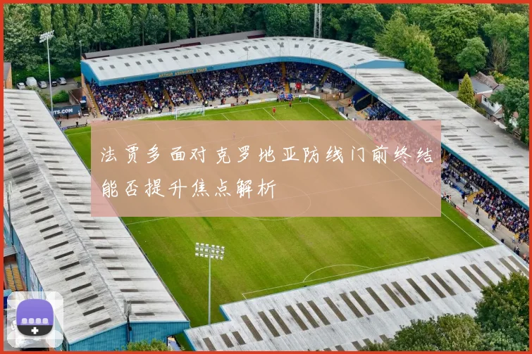 法贾多面对克罗地亚防线门前终结能否提升焦点解析