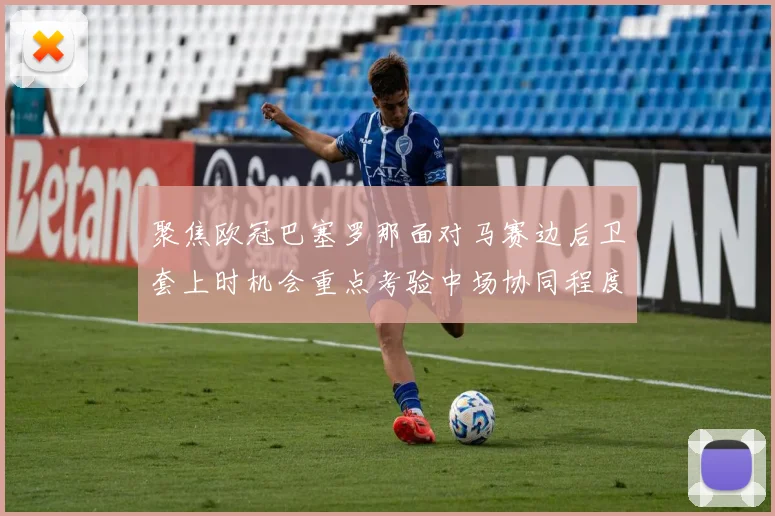 聚焦欧冠巴塞罗那面对马赛边后卫套上时机会重点考验中场协同程度