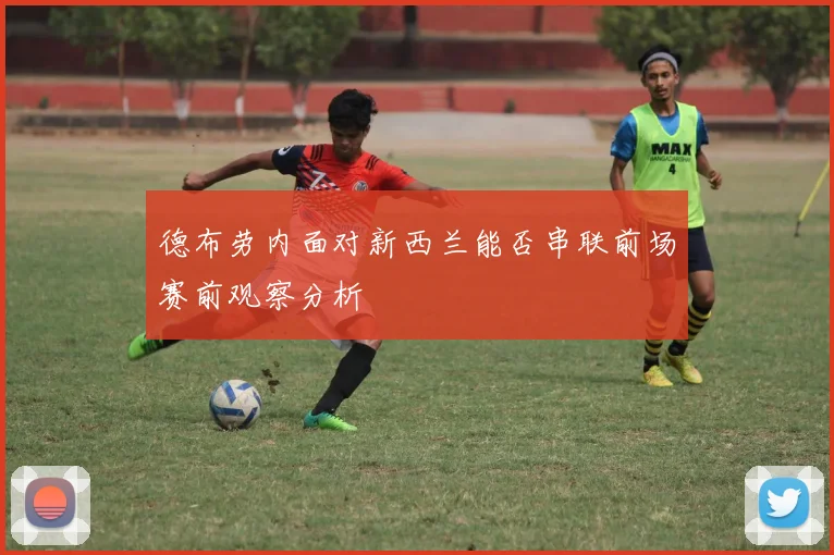 德布劳内面对新西兰能否串联前场赛前观察分析
