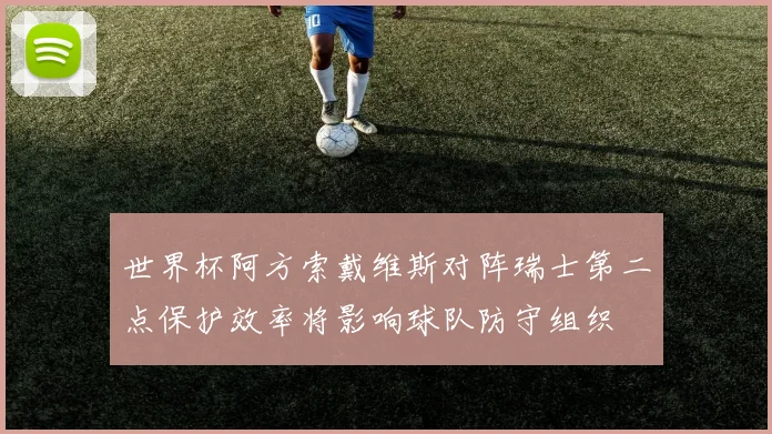 世界杯阿方索戴维斯对阵瑞士第二点保护效率将影响球队防守组织