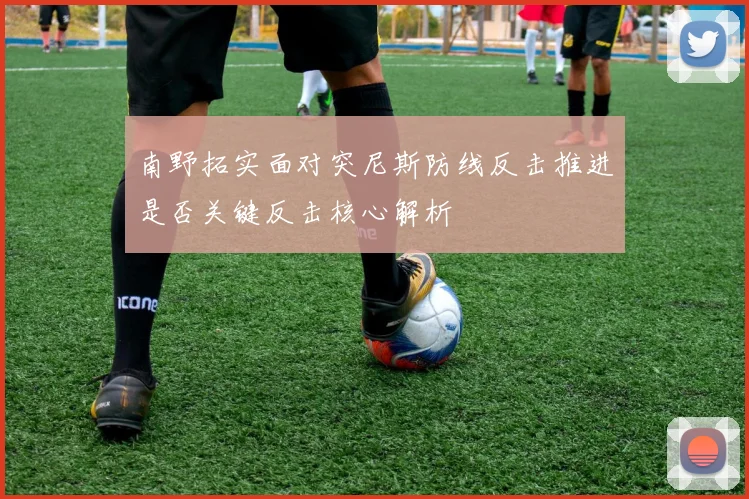 南野拓实面对突尼斯防线反击推进是否关键反击核心解析