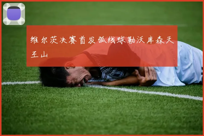 维尔茨决赛首发弧线球勒沃库森天王山