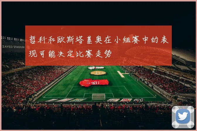 哲科和欧斯塔基奥在小组赛中的表现可能决定比赛走势