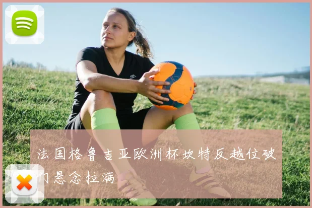 法国格鲁吉亚欧洲杯坎特反越位破门悬念拉满