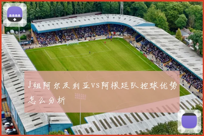 J组阿尔及利亚vs阿根廷队控球优势怎么分析