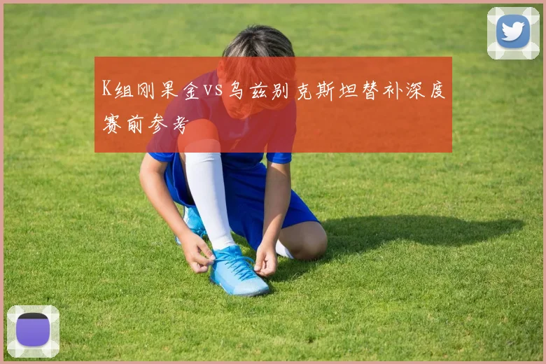 K组刚果金vs乌兹别克斯坦替补深度赛前参考