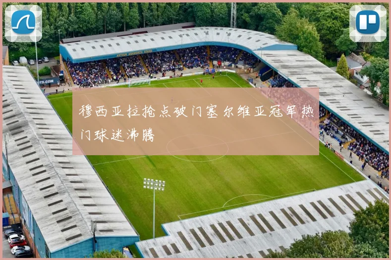 穆西亚拉抢点破门塞尔维亚冠军热门球迷沸腾