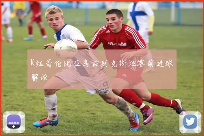 K组哥伦比亚乌兹别克斯坦赛前进球解读
